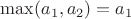 $\max(a_1,a_2)=a_1$