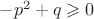 $-p^2 + q\geqslant0$