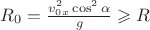 $R_0 = \frac{v^2_{0x}\cos^2 \alpha}{g}\geqslant R$