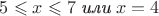 $5\leqslant x\leqslant7\mathrel{\textit{или}}x=4$