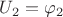 $U_2 = \varphi_2$
