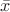 $\[\bar{x}\]$