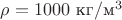 $\rho =1000{\text{ кг}}/{\text{м}^3}$