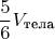 \[
\frac{5}{6}V_{\text{тела}} 
\]