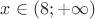 $x \in \left(8;+\infty\right)$