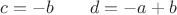 $c=-b\quad\quad d=-a+b$