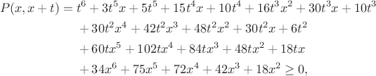 $$\begin{aligned} P(x,x+t)={}&t^6+3t^5x+5t^5+15t^4x+10t^4+16t^3x^2+30t^3x+10t^3\\
&+30t^2x^4+42t^2x^3+48t^2x^2+30t^2x+6t^2\\
&+60tx^5+102tx^4+84tx^3+48tx^2+18tx\\
&+34x^6+75x^5+72x^4+42x^3+18x^2\ge 0, \end{aligned}$$ $$\begin{aligned} P(x,x+t)={}&t^6+3t^5x+5t^5+15t^4x+10t^4+16t^3x^2+30t^3x+10t^3\\
&+30t^2x^4+42t^2x^3+48t^2x^2+30t^2x+6t^2\\
&+60tx^5+102tx^4+84tx^3+48tx^2+18tx\\
&+34x^6+75x^5+72x^4+42x^3+18x^2\ge 0, \end{aligned}$$