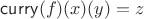 $\operatorname{\mathsf{curry}}(f)(x)(y) = z$