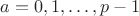 $a=0,1,\ldots,p-1$