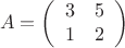 $$A=\left( \begin{array}{rr}
3 & 5\\
1 & 2 \end{array}\right)
$$