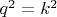 $q^{2}=k^{2}$
