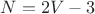 $N=2V-3$