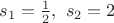 $s_1=\frac{1}{2}, \  s_2=2$