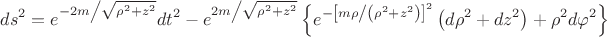 $$\[
ds^2  = e^{ - {{2m} \mathord{\left/
 {\vphantom {{2m} {\sqrt {\rho ^2  + z^2 } }}} \right.
 \kern-\nulldelimiterspace} {\sqrt {\rho ^2  + z^2 } }}} dt^2  - e^{{{2m} \mathord{\left/
 {\vphantom {{2m} {\sqrt {\rho ^2  + z^2 } }}} \right.
 \kern-\nulldelimiterspace} {\sqrt {\rho ^2  + z^2 } }}} \left\{ {e^{ - \left[ {{{m\rho } \mathord{\left/
 {\vphantom {{m\rho } {\left( {\rho ^2  + z^2 } \right)}}} \right.
 \kern-\nulldelimiterspace} {\left( {\rho ^2  + z^2 } \right)}}} \right]^2 } \left( {d\rho ^2  + dz^2 } \right) + \rho ^2 d\varphi ^2 } \right\}
\]
$$