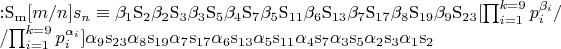$
{:}\mathrm{S_{m}}[m/n]s_n\equiv{\beta_1}\mathrm{S_2}{\beta_2}\mathrm{S_3}{\beta_3}\mathrm{S_5}{\beta_4}\mathrm{S_7}{\beta_5}\mathrm{S_{11}}{\beta_6}\mathrm{S_{13}}{\beta_7}\mathrm{S_{17}}{\beta_8}\mathrm{S_{19}}{\beta_9}\mathrm{S_{23}}
[\prod_{i=1}^{k=9}p_i^{\beta_i}/

/\prod_{i=1}^{k=9}p_i^{\alpha_i}]
{\alpha_9}\mathrm{s_{23}}{\alpha_8}\mathrm{s_{19}}{\alpha_7}\mathrm{s_{17}}{\alpha_6}\mathrm{s_{13}}{\alpha_5}\mathrm{s_{11}}{\alpha_4}\mathrm{s_{7}}{\alpha_3}\mathrm{s_{5}}{\alpha_2}\mathrm{s_{3}}{\alpha_1}\mathrm{s_{2}}
$