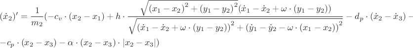 $\[\begin{gathered}
  ({{\dot x}_2})' = \frac{1}
{{{m_2}}}( - {c_v} \cdot ({x_2} - {x_1}) + h \cdot \frac{{\sqrt {{{({x_1} - {x_2})}^2} + {{({y_1} - {y_2})}^2}} ({{\dot x}_1} - {{\dot x}_2} + \omega  \cdot ({y_1} - {y_2}))}}
{{\sqrt {{{({{\dot x}_1} - {{\dot x}_2} + \omega  \cdot ({y_1} - {y_2}))}^2} + {{({{\dot y}_1} - {{\dot y}_2} - \omega  \cdot ({x_1} - {x_2}))}^2}} }} - {d_p} \cdot ({{\dot x}_2} - {{\dot x}_3}) - q \cdot ({{\dot y}_2} - {{\dot y}_3}) -  \hfill \\
   - {c_p} \cdot ({x_2} - {x_3}) - \alpha  \cdot ({x_2} - {x_3}) \cdot \left| {{x_2} - {x_3}} \right|) \hfill \\ 
\end{gathered} \]
$