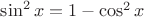 $\sin ^2 x = 1 - \cos ^2 x$