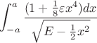 $\displaystyle\int_{-a}^{a} \frac{(1 + \frac{1}{8} \varepsilon x^4) dx}{\sqrt{E - \frac{1}{2} x^2}}$