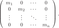 $$\left(\begin{array}{cccc} m_1 & 0 & \cdots & 0 \\ 0 & m_2 & \cdots & 0 \\ \vdots & \vdots & \ddots & \vdots \\ 0 & 0 & \cdots & m_n \end{array}\right).$$