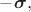 $-\boldsymbol{\sigma},$