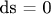 ds = 0