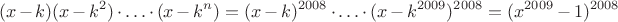 $$
(x-k)(x-k^2) \cdot \ldots \cdot (x-k^n) = (x-k)^{2008} \cdot \ldots \cdot (x-k^{2009})^{2008} =
(x^{2009}-1)^{2008}
$$