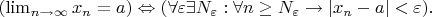 $(\lim_{n\rightarrow\infty} x_n=a)\Leftrightarrow(\forall \varepsilon \exists N_\varepsilon: \forall n\geq N_\varepsilon \to |x_n-a|< \varepsilon). $