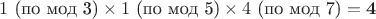 $1 \text{ (по мод 3)} \times 1 \text{ (по мод 5)} \times 4 \text{ (по мод 7)} = \mathbf{4}$ $1 \text{ (по мод 3)} \times 1 \text{ (по мод 5)} \times 4 \text{ (по мод 7)} = \mathbf{4}$