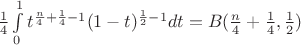 $\frac14\int\limits_{0}^{1}t^{\frac{n}4+\frac14-1}(1-t)^{\frac12-1}dt=B(\frac{n}4+\frac14,\frac12)$