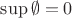 $\sup \emptyset = 0$ $\sup \emptyset = 0$
