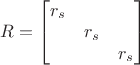 $R = \begin{bmatrix}
 r_s&  & \\
 & r_s & \\
 &  &r_s 
\end{bmatrix}$