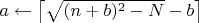 $a\leftarrow\bigl\lceil\sqrt{(n+b)^2-N}-b\bigl\rceil$