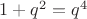 $1 + q^2 = q^4$
