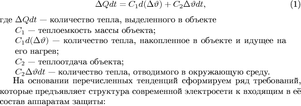 \begin{equation}
\Delta Q  dt = {C_1}  d(\Delta \vartheta ) + {C_2}  \Delta \vartheta   dt,
\end{equation}
где \begin{minipage}[t]{.9\linewidth}$\Delta Q  dt$ --- количество тепла, выделенного в объекте\\
${C_1}$ --- теплоемкость массы объекта; \\
${C_1}  d(\Delta \vartheta )$ --- количество тепла, накопленное в объекте и идущее на его нагрев; \\
${C_2}$ --- теплоотдача объекта; \\
${C_2}  \Delta \vartheta   dt$ --- количество тепла, отводимого в окружающую среду.
\end{minipage}

На основании перечисленных тенденций сформируем ряд требований, которые предъявляет структура современной электросети к входящим в её состав аппаратам защиты:
