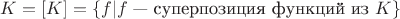 $K=[K]=\{f | f\text{ --- суперпозиция функций из } K\}$