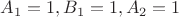 $A_1=1, B_1=1, A_2=1$