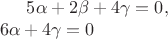 $5\alpha +2\beta+4\gamma=0, \\ 6\alpha+4\gamma=0$