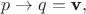 $$p \rightarrow q = \textbf v,$$ $$p \rightarrow q = \textbf v,$$