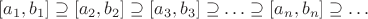 $$[a_1,b_1]\supseteq[a_2,b_2]\supseteq[a_3,b_3]\supseteq\ldots\supseteq[a_n,b_n]\supseteq\ldots$