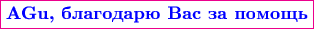 $$\color{magenta}\boxed{\textbf{\color{blue}AGu, благодарю Вас за помощь}}$$