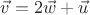 $\vec{v} = 2\vec{w} + \vec{u}$