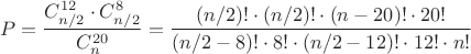 $$P = \dfrac{C_{n/2}^{12}\cdot C_{n/2}^{8}}{C_n^{20}} = \dfrac{(n/2)!\cdot (n/2)!\cdot (n - 20)!\cdot 20!}{(n/2 - 8)!\cdot 8!\cdot (n/2 - 12)!\cdot 12!\cdot n!}$$