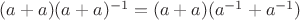 $(a+a)(a+a)^{-1} = (a+a)(a^{-1}+a^{-1})$