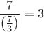 $\dfrac7{\left(\frac73\right)}=3$