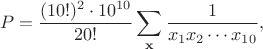 $$
P=\frac{(10!)^2\cdot 10^{10}}{20!}\sum_{\mathbf{x}}\frac{1}{x_1x_2\cdots x_{10}},
$$ $$
P=\frac{(10!)^2\cdot 10^{10}}{20!}\sum_{\mathbf{x}}\frac{1}{x_1x_2\cdots x_{10}},
$$