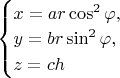 $\begin{cases}
x=ar\cos^2\varphi, \\
y=br\sin^2\varphi, \\
z=ch
\end{cases}$