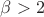 $\beta>2$