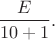 $${E\over10+1}.$$