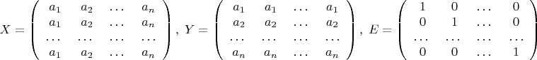 $$X= \left(\begin{array}{cccc} a_{1} & a_{2} & \ldots\ & a_{n}\\
 a_{1} & a_{2} & \ldots\ & a_{n}\\
\ldots\ & \ldots\ &\ldots\ &\ldots\\
a_{1} & a_{2}&\ldots\ & a_{n}
\end{array}\right),  \;  Y= \left(\begin{array}{cccc} a_{1} & a_{1} & \ldots\ & a_{1}\\
 a_{2} & a_{2} & \ldots\ & a_{2}\\
\ldots\ & \ldots\ &\ldots\ &\ldots\\
a_{n} & a_{n}&\ldots\ & a_{n}
\end{array}\right),  \; E= \left(\begin{array}{cccc} 1 & 0 & \ldots\ & 0\\
 0 & 1 & \ldots\ & 0\\
\ldots\ & \ldots\ &\ldots\ &\ldots\\0 & 0&\ldots\ & 1
\end{array}\right)$$