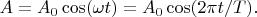 $A=A_0\cos(\omega t)=A_0\cos(2\pi t/T).$